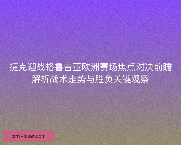 捷克迎战格鲁吉亚欧洲赛场焦点对决前瞻解析战术走势与胜负关键观察