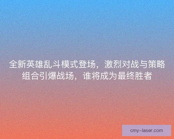 全新英雄乱斗模式登场，激烈对战与策略组合引爆战场，谁将成为最终胜者