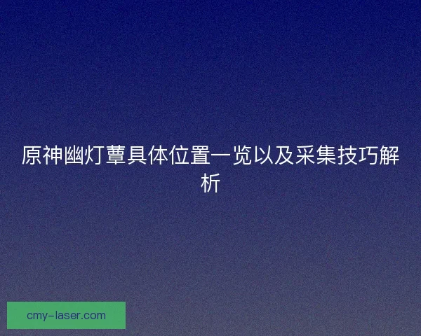 原神幽灯蕈具体位置一览以及采集技巧解析