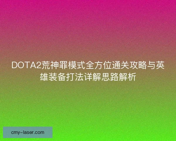 DOTA2荒神罪模式全方位通关攻略与英雄装备打法详解思路解析