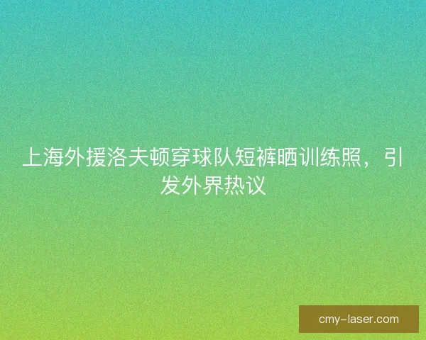 上海外援洛夫顿穿球队短裤晒训练照，引发外界热议