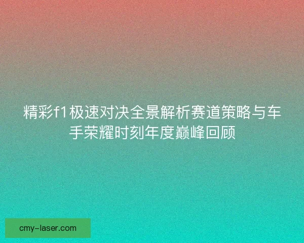 精彩f1极速对决全景解析赛道策略与车手荣耀时刻年度巅峰回顾