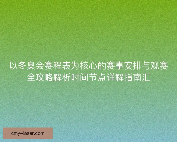 以冬奥会赛程表为核心的赛事安排与观赛全攻略解析时间节点详解指南汇