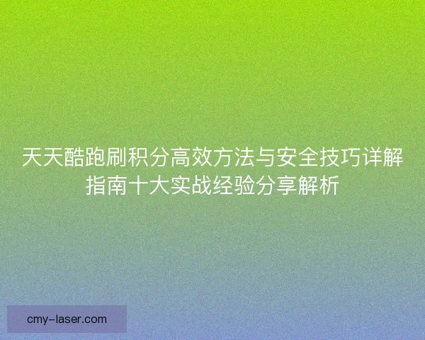 天天酷跑刷积分高效方法与安全技巧详解指南十大实战经验分享解析