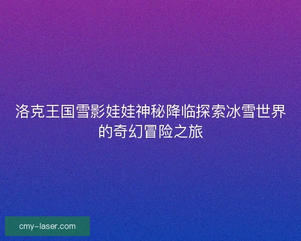 洛克王国雪影娃娃神秘降临探索冰雪世界的奇幻冒险之旅