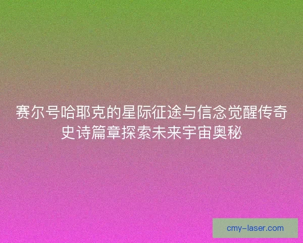 赛尔号哈耶克的星际征途与信念觉醒传奇史诗篇章探索未来宇宙奥秘