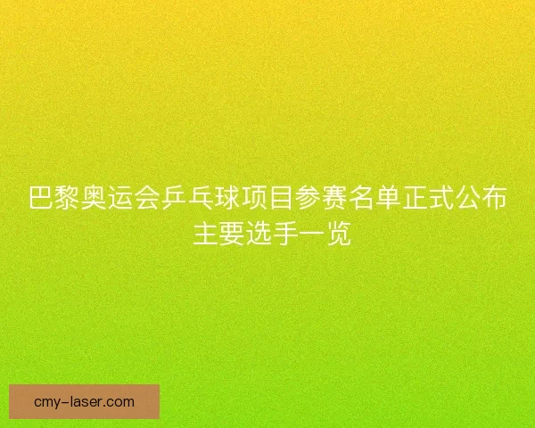 巴黎奥运会乒乓球项目参赛名单正式公布 主要选手一览