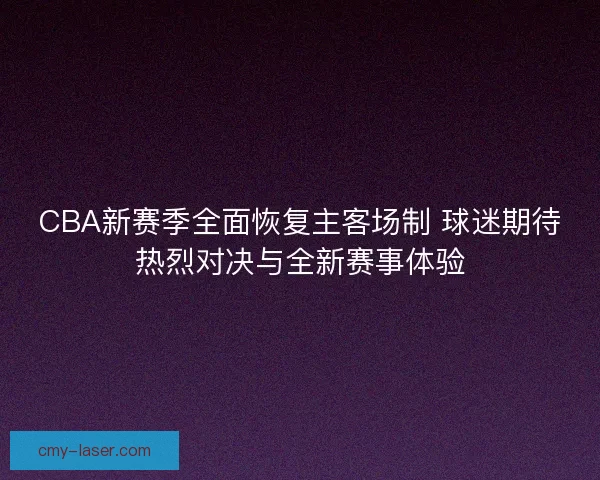 CBA新赛季全面恢复主客场制 球迷期待热烈对决与全新赛事体验