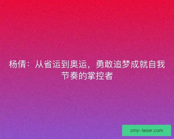 杨倩：从省运到奥运，勇敢追梦成就自我节奏的掌控者