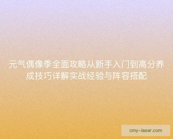 元气偶像季全面攻略从新手入门到高分养成技巧详解实战经验与阵容搭配