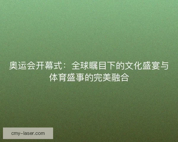 奥运会开幕式：全球瞩目下的文化盛宴与体育盛事的完美融合
