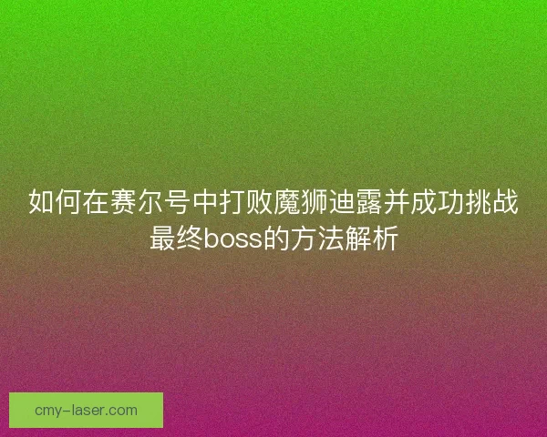如何在赛尔号中打败魔狮迪露并成功挑战最终boss的方法解析