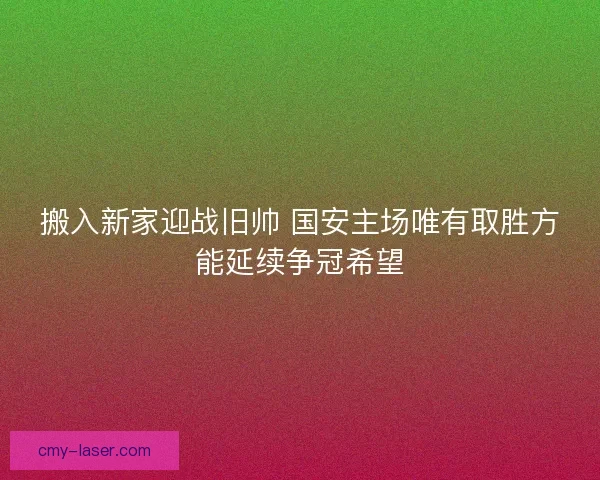 搬入新家迎战旧帅 国安主场唯有取胜方能延续争冠希望