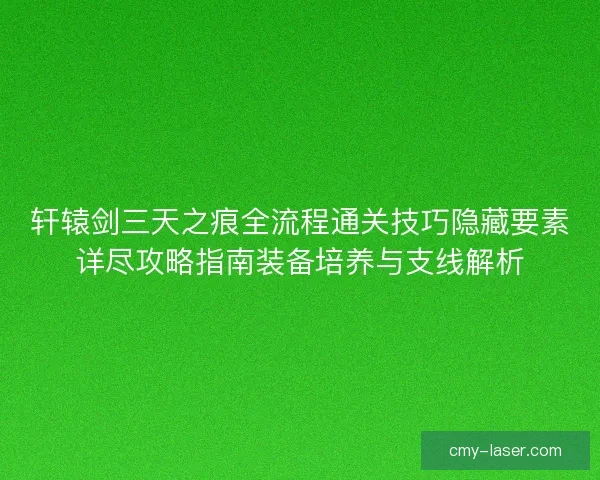 轩辕剑三天之痕全流程通关技巧隐藏要素详尽攻略指南装备培养与支线解析