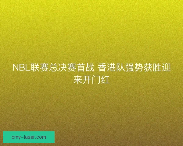 NBL联赛总决赛首战 香港队强势获胜迎来开门红