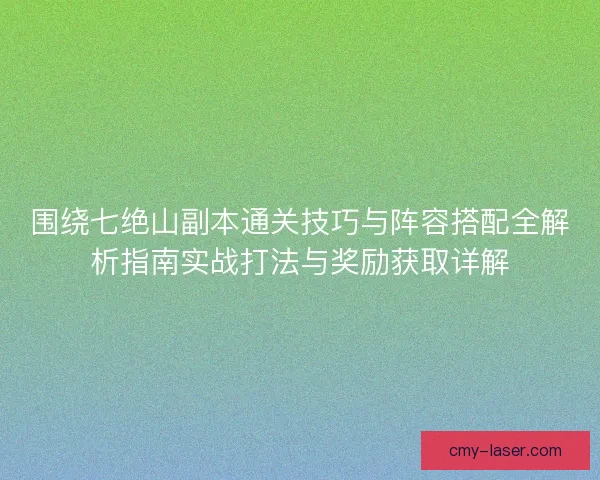 围绕七绝山副本通关技巧与阵容搭配全解析指南实战打法与奖励获取详解