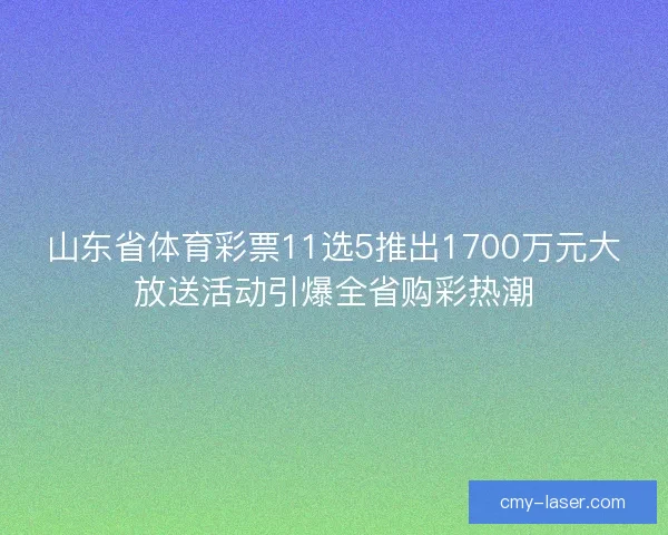 山东省体育彩票11选5推出1700万元大放送活动引爆全省购彩热潮