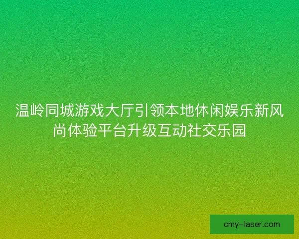 温岭同城游戏大厅引领本地休闲娱乐新风尚体验平台升级互动社交乐园