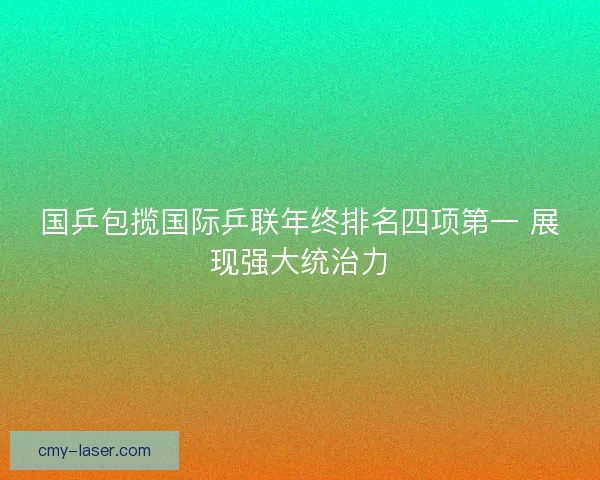国乒包揽国际乒联年终排名四项第一 展现强大统治力