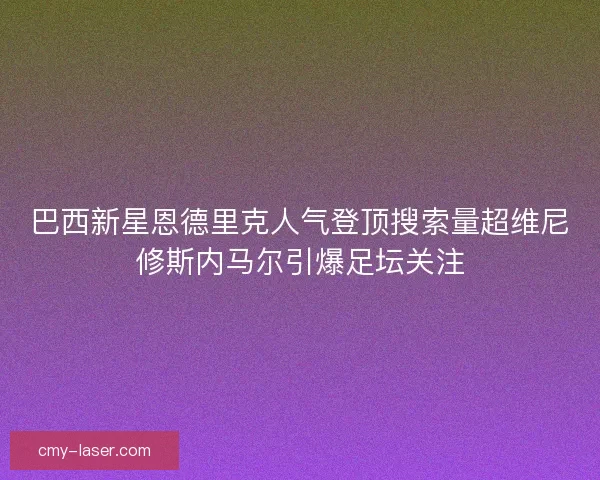 巴西新星恩德里克人气登顶搜索量超维尼修斯内马尔引爆足坛关注