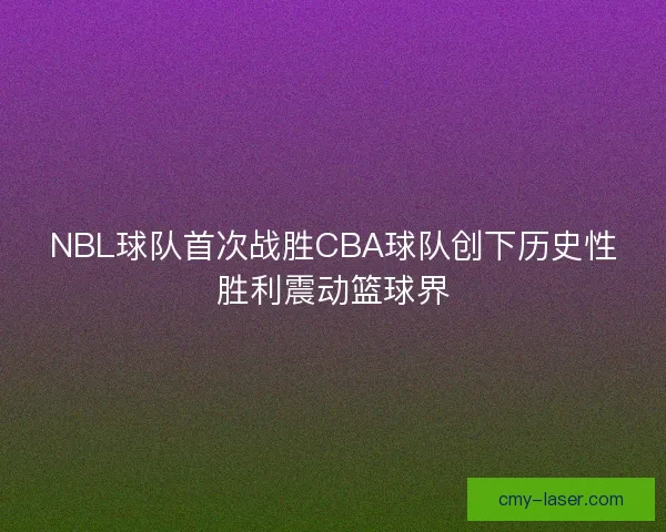 NBL球队首次战胜CBA球队创下历史性胜利震动篮球界