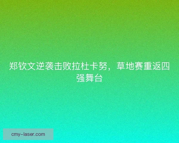 郑钦文逆袭击败拉杜卡努，草地赛重返四强舞台